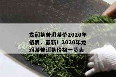 龙润茶普洱茶价2020年格表，最新！2020年龙润茶普洱茶价格一览表