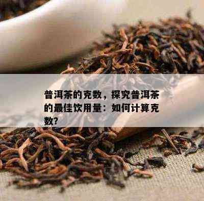 普洱茶的克数，探究普洱茶的更佳饮用量：如何计算克数？