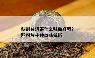 秘制普洱茶什么味道好喝？配料与十种口味解析