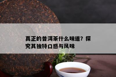 真正的普洱茶什么味道？探究其独特口感与风味