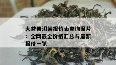 大益普洱茶报价表查询图片：全网最全价格汇总与最新报价一览