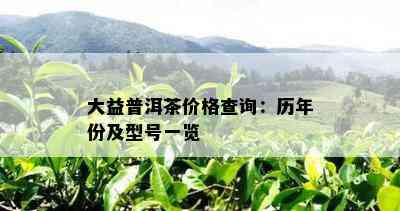 大益普洱茶价格查询：历年份及型号一览