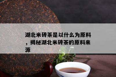 湖北米砖茶是以什么为原料，揭秘湖北米砖茶的原料来源