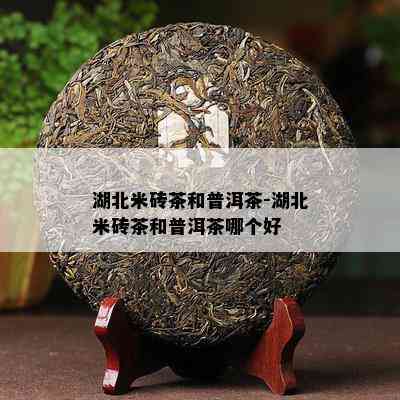 湖北米砖茶和普洱茶-湖北米砖茶和普洱茶哪个好