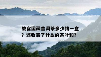 故宫国藏普洱茶多少钱一盒？还收藏了什么的茶叶和？