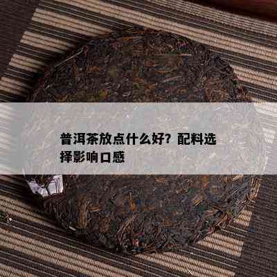 普洱茶放点什么好？配料选择影响口感