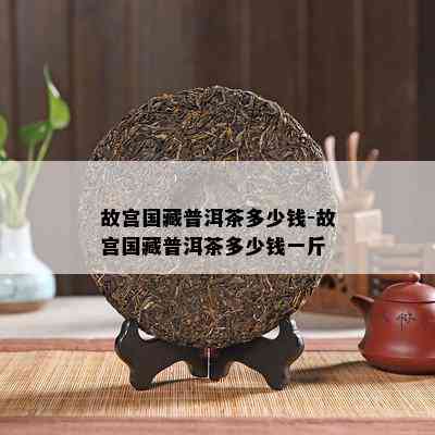 故宫国藏普洱茶多少钱-故宫国藏普洱茶多少钱一斤