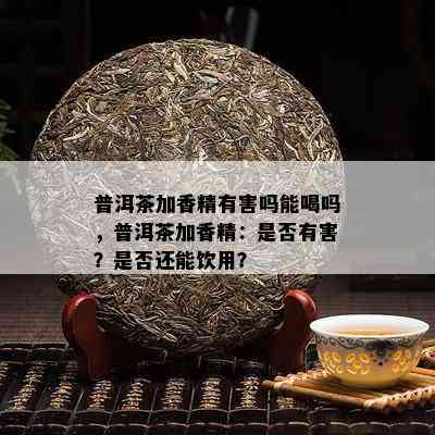 普洱茶加香精有害吗能喝吗，普洱茶加香精：是否有害？是否还能饮用？