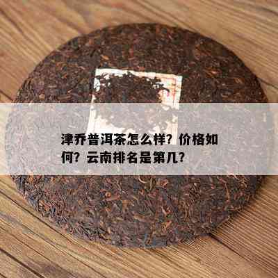 津乔普洱茶怎么样？价格如何？云南排名是第几？