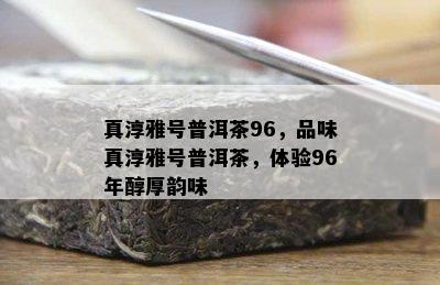 真淳雅号普洱茶96，品味真淳雅号普洱茶，体验96年醇厚韵味