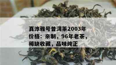 真淳雅号普洱茶2003年价格：亲制，96年老茶，稀缺收藏，品味纯正