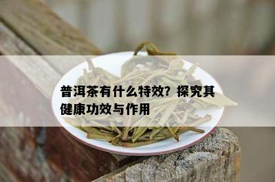 普洱茶有什么特效？探究其健康功效与作用