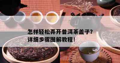 怎样轻松弄开普洱茶盖子？详细步骤图解教程！