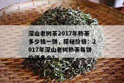 深山老树茶2017年熟茶多少钱一饼，探秘价格：2017年深山老树熟茶每饼价值多少？