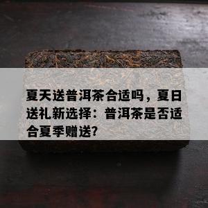 夏天送普洱茶合适吗，夏日送礼新选择：普洱茶是否适合夏季赠送？