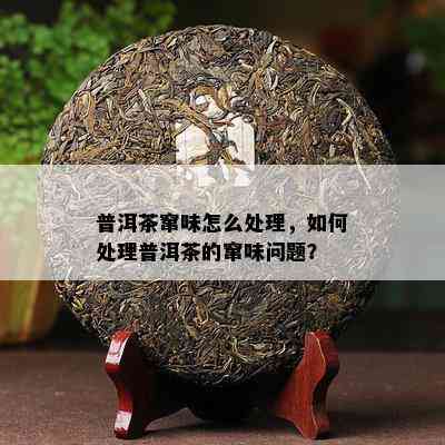 普洱茶窜味怎么处理，如何处理普洱茶的窜味问题？