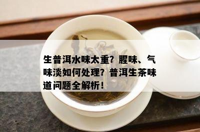 生普洱水味太重？腥味、气味淡如何处理？普洱生茶味道问题全解析！