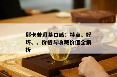 那卡普洱茶口感：特点、好坏、、价格与收藏价值全解析