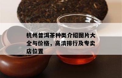 杭州普洱茶种类介绍图片大全与价格，高清排行及专卖店位置