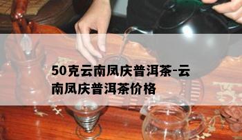 50克云南凤庆普洱茶-云南凤庆普洱茶价格