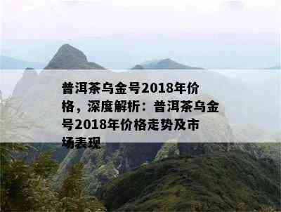 普洱茶乌金号2018年价格，深度解析：普洱茶乌金号2018年价格走势及市场表现