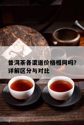 普洱茶各渠道价格相同吗？详解区分与对比