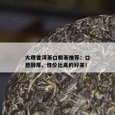 大理普洱茶口粮茶推荐：口感醇厚、性价比高的好茶！