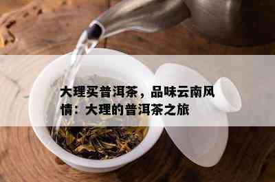 大理买普洱茶，品味云南风情：大理的普洱茶之旅