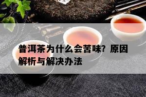 普洱茶为什么会苦味？原因解析与解决办法