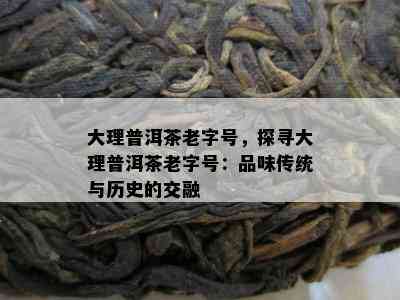 大理普洱茶老字号，探寻大理普洱茶老字号：品味传统与历史的交融