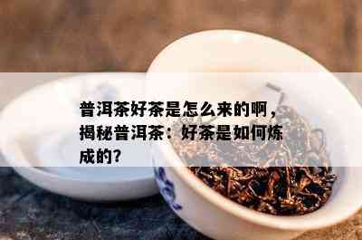 普洱茶好茶是怎么来的啊，揭秘普洱茶：好茶是如何炼成的？