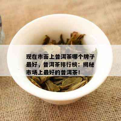 现在市面上普洱茶哪个牌子更好，普洱茶排行榜：揭秘市场上更好的普洱茶！