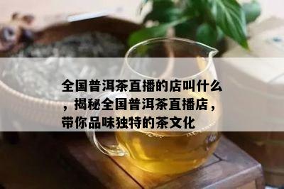 全国普洱茶直播的店叫什么，揭秘全国普洱茶直播店，带你品味独特的茶文化