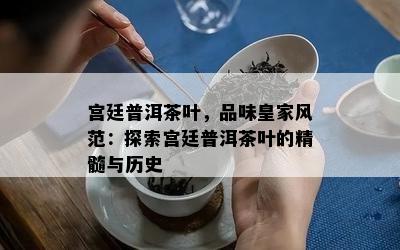 宫廷普洱茶叶，品味皇家风范：探索宫廷普洱茶叶的精髓与历史