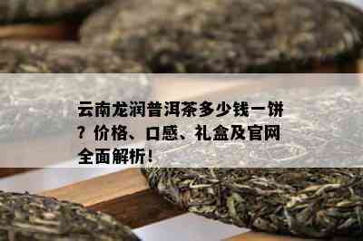 云南龙润普洱茶多少钱一饼？价格、口感、礼盒及官网全面解析！