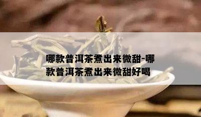 哪款普洱茶煮出来微甜-哪款普洱茶煮出来微甜好喝