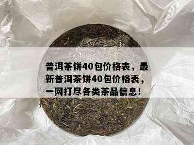 普洱茶饼40包价格表，最新普洱茶饼40包价格表，一网打尽各类茶品信息！