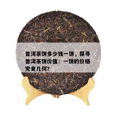 普洱茶饼多少钱一饼，探寻普洱茶饼价值：一饼的价格究竟几何？