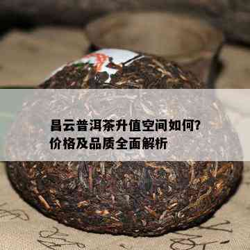 昌云普洱茶升值空间如何？价格及品质全面解析