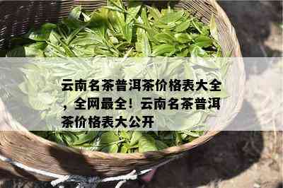 云南名茶普洱茶价格表大全，全网最全！云南名茶普洱茶价格表大公开