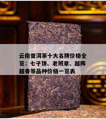 云南普洱茶十大名牌价格全览：七子饼、老班章、越阵越香等品种价格一览表