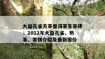 大益孔雀方茶普洱茶生茶砖：2012年大益孔雀、熟茶、茶饼介绍及最新报价