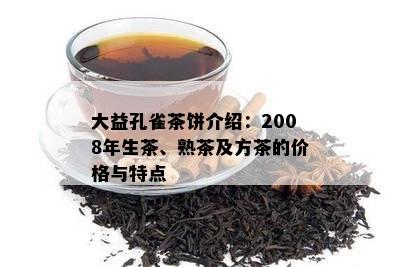 大益孔雀茶饼介绍：2008年生茶、熟茶及方茶的价格与特点