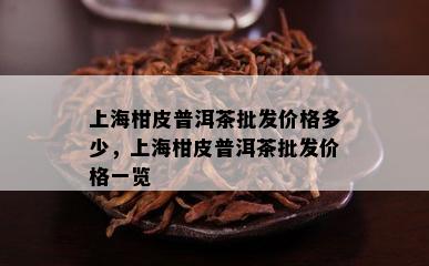 上海柑皮普洱茶批发价格多少，上海柑皮普洱茶批发价格一览