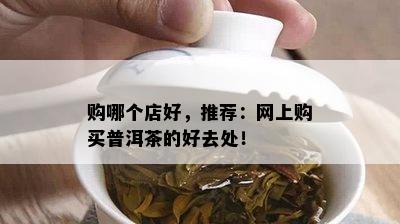 购哪个店好，推荐：网上购买普洱茶的好去处！