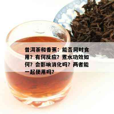 普洱茶和香蕉：能否同时食用？有何反应？煮水功效如何？会影响消化吗？两者能一起使用吗？