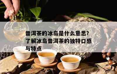 普洱茶的冰岛是什么意思？了解冰岛普洱茶的独特口感与特点