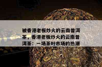 被老板炒火的云南普洱茶，老板炒火的云南普洱茶：一场茶叶市场的热潮