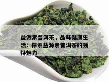 益源素普洱茶，品味健康生活：探索益源素普洱茶的独特魅力