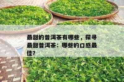 最甜的普洱茶有哪些，探寻最甜普洱茶：哪些的口感更佳？